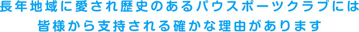 長年地域に愛され歴史のあるパウスポーツクラブには皆様から支持される確かな理由があります