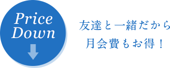 友達と一緒だから月会費もお得！