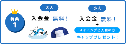 大人／入会金 無料、小人／入会金 無料＋スイミングご入会の方：キャッププレゼント　※会員本人と会員のお子様のみ割引有効。※他の割引との併用はできません。※6ヶ月以上継続入会が条件となります。