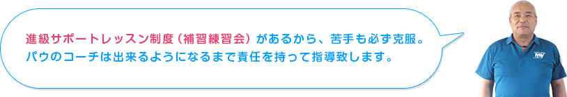 進級サポートレッスン制度（補習練習会）があるから、苦手も必ず克服。パウのコーチは出来るようになるまで責任を持って指導致します。