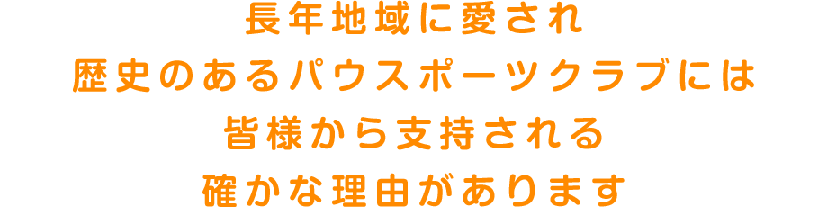 長年地域に愛され歴史のあるパウスポーツクラブには皆様から支持される確かな理由があります