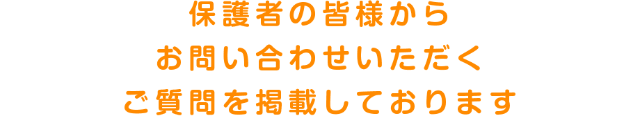 保護者の皆様からお問い合わせいただくご質問を掲載しております