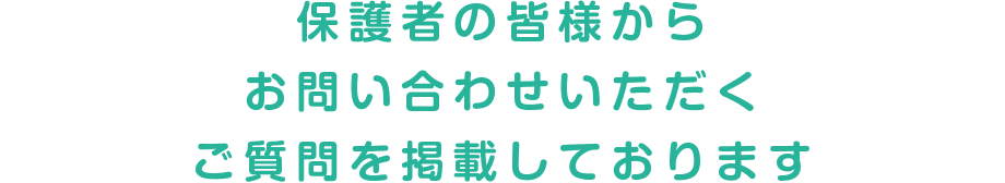 保護者の皆様からお問い合わせいただくご質問を掲載しております