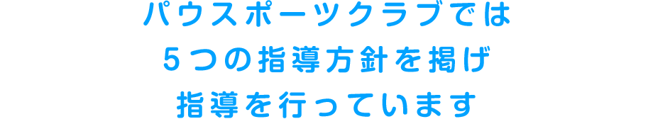 パウスポーツクラブでは5つの指導方針を掲げ指導を行っています