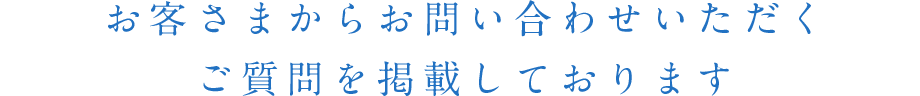 お客さまからお問い合わせいただくご質問を掲載しております