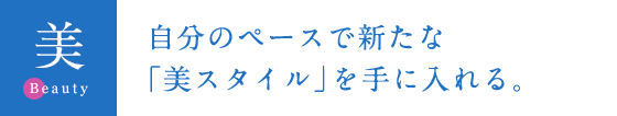 自分のペースで新たな「美スタイル」を手に入れる。